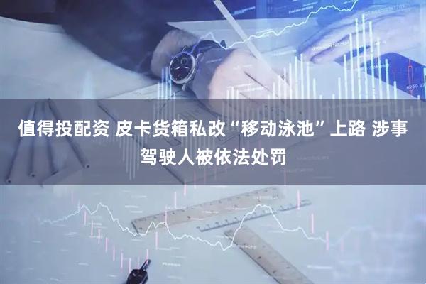 值得投配资 皮卡货箱私改“移动泳池”上路 涉事驾驶人被依法处罚