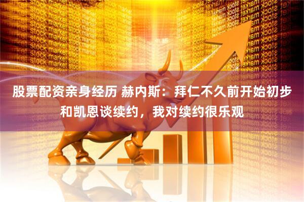 股票配资亲身经历 赫内斯：拜仁不久前开始初步和凯恩谈续约，我对续约很乐观