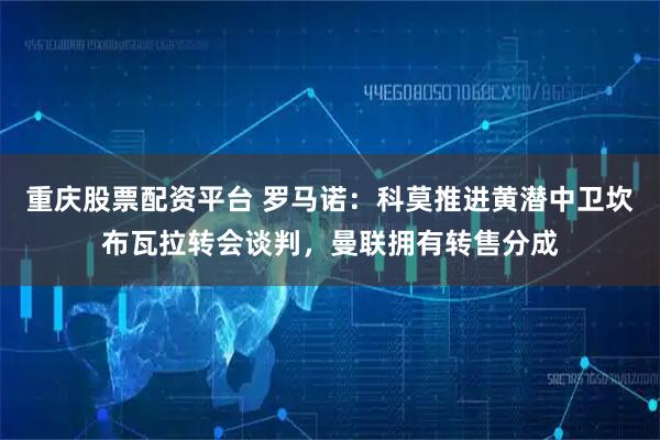 重庆股票配资平台 罗马诺：科莫推进黄潜中卫坎布瓦拉转会谈判，曼联拥有转售分成