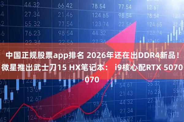 中国正规股票app排名 2026年还在出DDR4新品！微星推出武士刀15 HX笔记本： i9核心配RTX 5070
