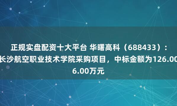 正规实盘配资十大平台 华曙高科（688433）：中标长沙航空职业技术学院采购项目，中标金额为126.00万元