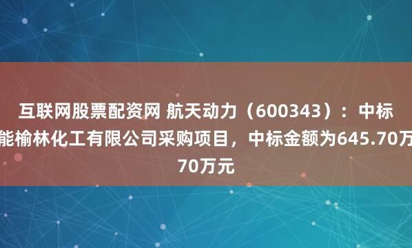 互联网股票配资网 航天动力（600343）：中标国能榆林化工有限公司采购项目，中标金额为645.70万元